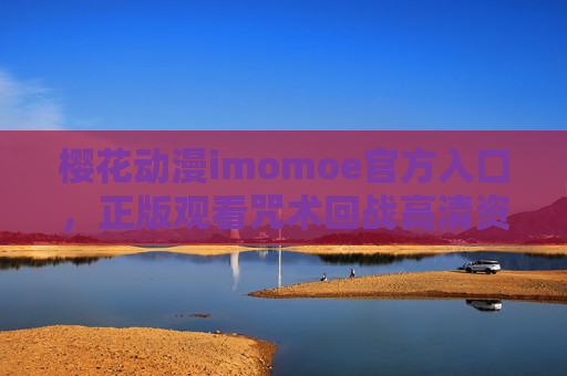 樱花动漫imomoe官方入口，正版观看咒术回战高清资源的首选指南，樱花动漫imomoe官方入口，正版观看咒术回战高清资源首选指南