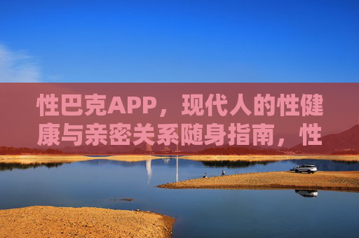 性巴克APP，现代人的性健康与亲密关系随身指南，性巴克APP，现代人性健康与亲密关系随身指南