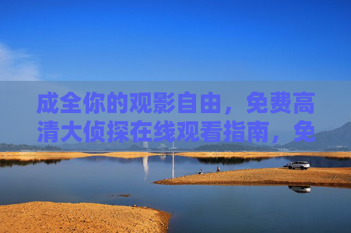 成全你的观影自由，免费高清大侦探在线观看指南，免费高清大侦探在线观看指南