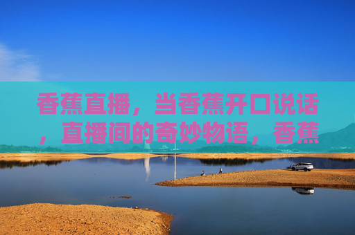 香蕉直播，当香蕉开口说话，直播间的奇妙物语，香蕉开口说话，直播间的奇妙物语