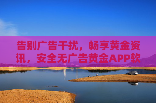 告别广告干扰，畅享黄金资讯，安全无广告黄金APP软件下载指南，安全无广告黄金APP下载指南，告别干扰，畅享黄金资讯