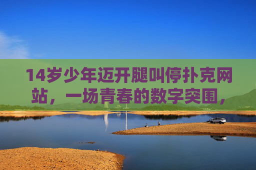 14岁少年迈开腿叫停扑克网站，一场青春的数字突围，14岁少年迈腿叫停扑克网站，青春数字突围