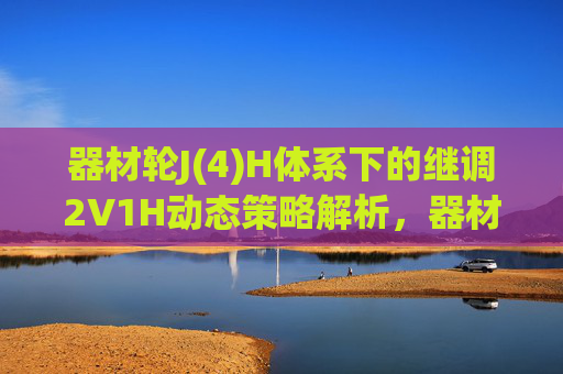 器材轮J(4)H体系下的继调2V1H动态策略解析，器材轮J(4)H体系下继调2V1H动态策略解析