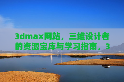 3dmax网站，三维设计者的资源宝库与学习指南，3dmax网站，三维设计者的资源宝库与学习指南