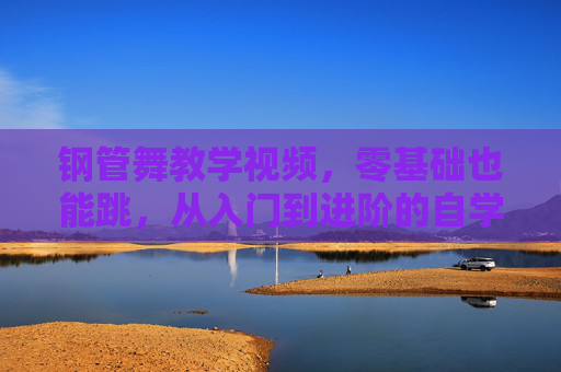 钢管舞教学视频，零基础也能跳，从入门到进阶的自学指南，零基础钢管舞教学视频，从入门到进阶自学指南
