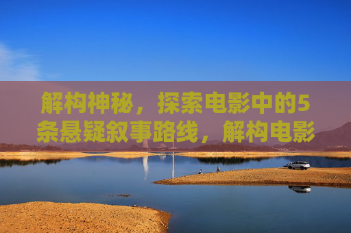 解构神秘，探索电影中的5条悬疑叙事路线，解构电影悬疑，5条叙事路线