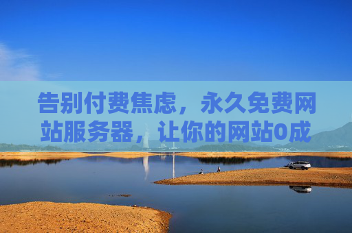 告别付费焦虑，永久免费网站服务器，让你的网站0成本上线！永久免费网站服务器，0成本上线，告别付费焦虑！
