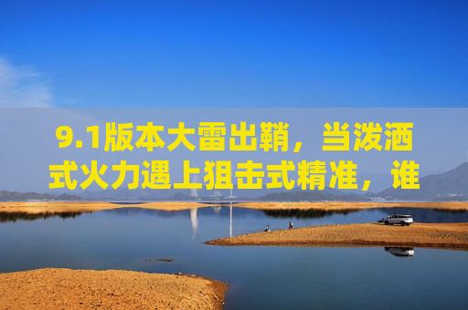9.1版本大雷出鞘，当泼洒式火力遇上狙击式精准，谁主沉浮？1版本大雷出鞘，泼洒火力与狙击精准，谁主沉浮？