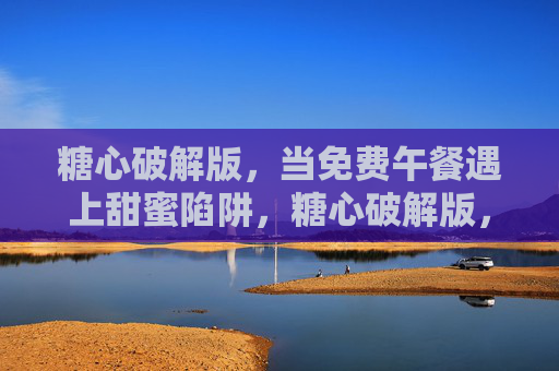 糖心破解版，当免费午餐遇上甜蜜陷阱，糖心破解版，免费午餐的甜蜜陷阱