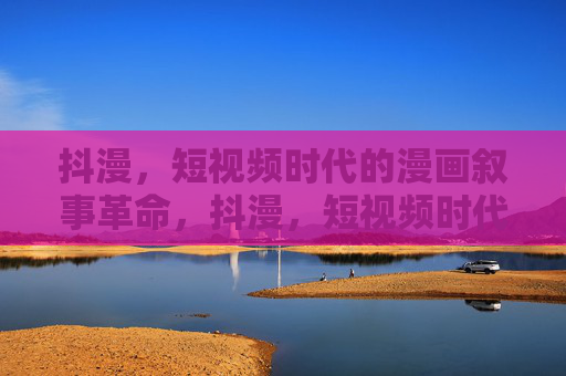抖漫，短视频时代的漫画叙事革命，抖漫，短视频时代的漫画叙事革命