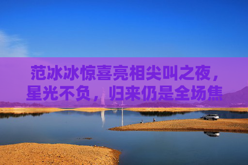 范冰冰惊喜亮相尖叫之夜，星光不负，归来仍是全场焦点，范冰冰惊喜亮相尖叫之夜 星光不负归来仍是全场焦点