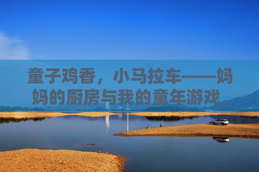 童子鸡香，小马拉车——妈妈的厨房与我的童年游戏，童子鸡香，小马拉车，妈妈的厨房与童年游戏
