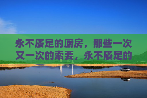 永不餍足的厨房，那些一次又一次的索要，永不餍足的厨房，无尽索要