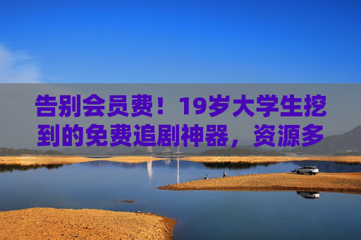 告别会员费！19岁大学生挖到的免费追剧神器，资源多到爆还无广告，19岁大学生挖到的免费追剧神器，告别会员费，资源多无广告