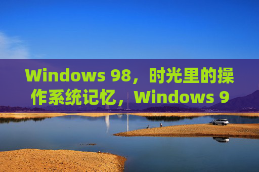 Windows 98，时光里的操作系统记忆，Windows 98，时光里的操作系统记忆