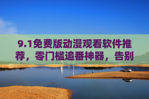 9.1免费版动漫观看软件推荐，零门槛追番神器，告别会员烦恼，免费动漫追番神器，零门槛观看，告别会员烦恼
