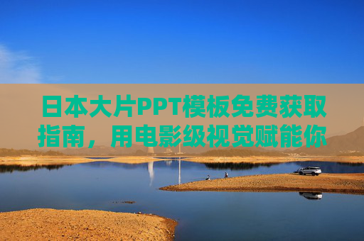 日本大片PPT模板免费获取指南，用电影级视觉赋能你的演示，日本大片PPT模板免费获取指南，电影级视觉赋能演示
