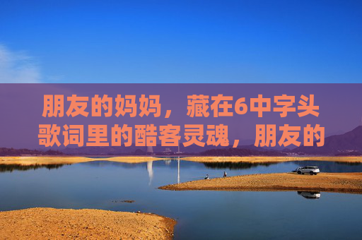 朋友的妈妈，藏在6中字头歌词里的酷客灵魂，朋友的妈妈，6中字头歌词里的酷客灵魂
