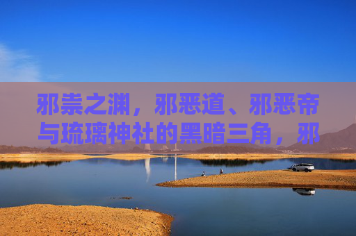 邪祟之渊，邪恶道、邪恶帝与琉璃神社的黑暗三角，邪祟之渊，邪恶道、邪恶帝与琉璃神社的黑暗三角