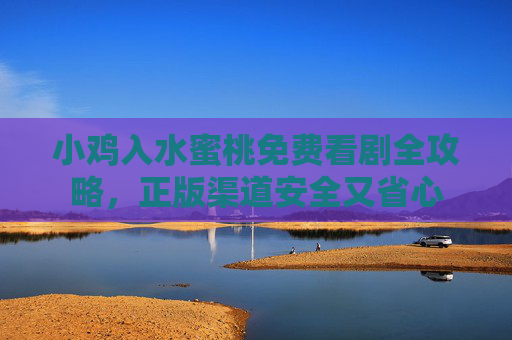 小鸡入水蜜桃免费看剧全攻略，正版渠道安全又省心