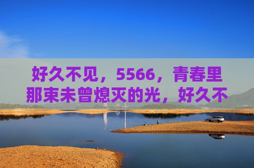 好久不见，5566，青春里那束未曾熄灭的光，好久不见，5566，青春里那束不灭的光