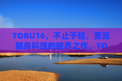 TOBU16，不止于轻，更是随身科技的破界之作，TOBU16，随身科技的轻界破界之作