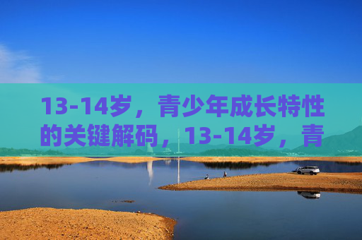 13-14岁，青少年成长特性的关键解码，13-14岁，青少年成长特性的关键解码