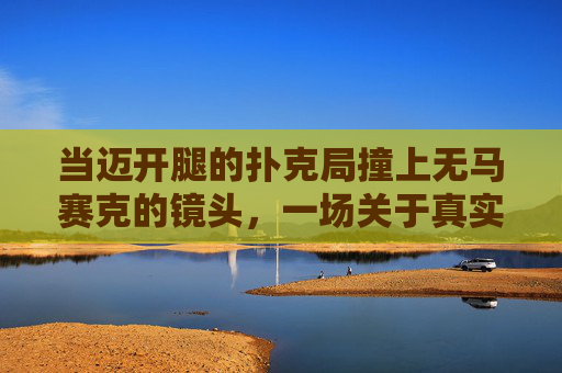 当迈开腿的扑克局撞上无马赛克的镜头，一场关于真实与边界的警示，迈开腿扑克局撞无马赛克镜头，真实与边界的警示