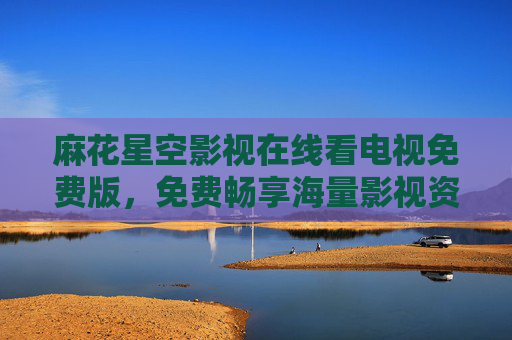 麻花星空影视在线看电视免费版，免费畅享海量影视资源的便捷之选，麻花星空影视在线免费版，免费畅享海量影视便捷之选