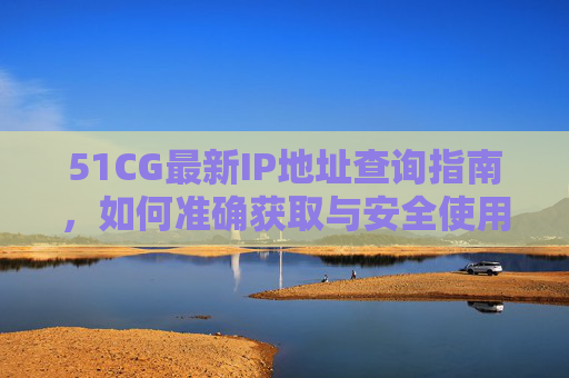 51CG最新IP地址查询指南，如何准确获取与安全使用，51CG最新IP地址查询，准确获取与安全使用指南