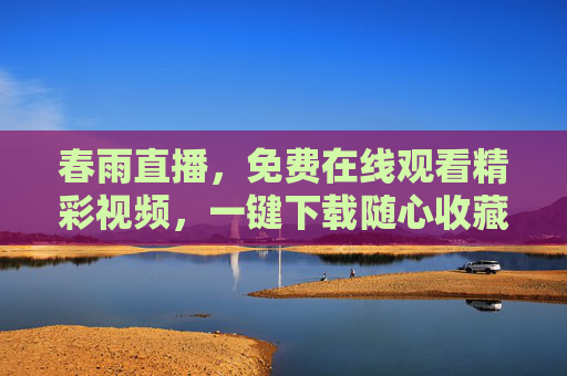 春雨直播，免费在线观看精彩视频，一键下载随心收藏，春雨直播，免费在线观看，一键下载随心收藏