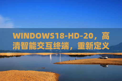 WINDOWS18-HD-20，高清智能交互终端，重新定义场景化体验，WINDOWS18-HD-20高清智能交互终端，重新定义场景化体验