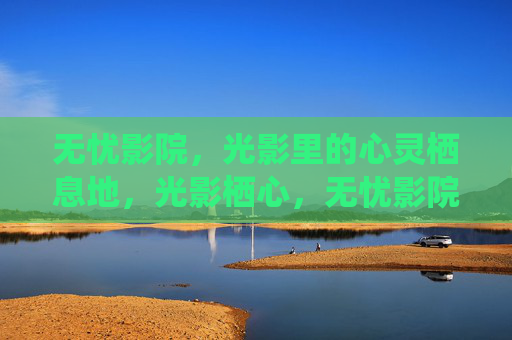 无忧影院，光影里的心灵栖息地，光影栖心，无忧影院的心灵港湾