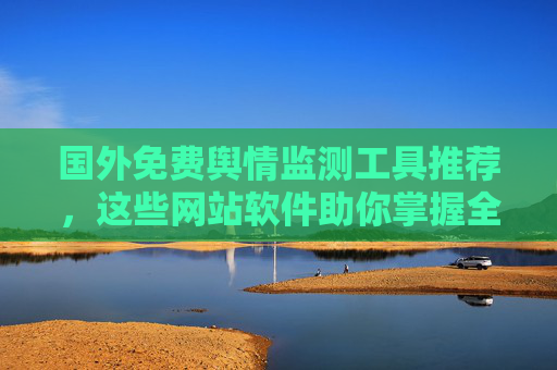 国外免费舆情监测工具推荐，这些网站软件助你掌握全球声音，国外免费舆情监测工具推荐，掌握全球声音的实用利器