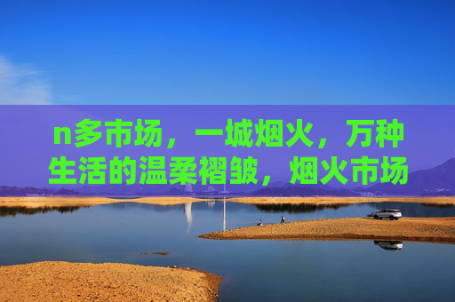 n多市场，一城烟火，万种生活的温柔褶皱，烟火市场，一城生活的温柔褶皱