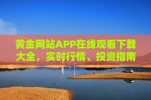 黄金网站APP在线观看下载大全，实时行情、投资指南、行业资讯一站式获取，黄金网站APP，实时行情、投资指南、行业资讯一站式获取