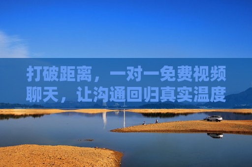 打破距离，一对一免费视频聊天，让沟通回归真实温度，免费一对一视频聊天，打破距离，回归真实温度