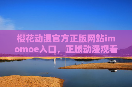 樱花动漫官方正版网站imomoe入口，正版动漫观看的安全港湾，樱花动漫官方正版imomoe入口，正版动漫观看的安全港湾