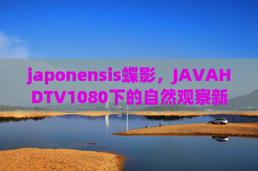japonensis蝶影，JAVAHDTV1080下的自然观察新维度，蝶影新维，JAVAHDTV1080自然观察