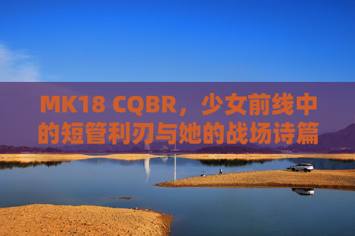 MK18 CQBR，少女前线中的短管利刃与她的战场诗篇，MK18 CQBR，短管利刃的战场诗篇