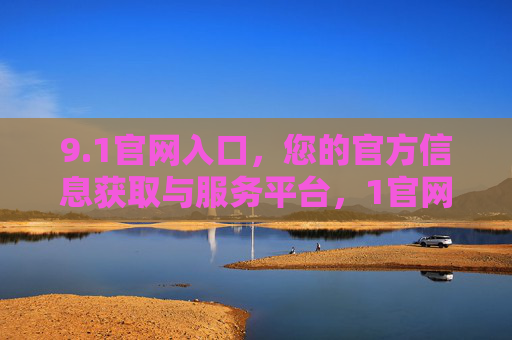 9.1官网入口，您的官方信息获取与服务平台，1官网入口官方信息获取与服务平台