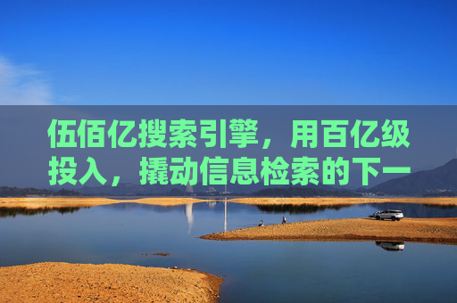 伍佰亿搜索引擎，用百亿级投入，撬动信息检索的下一个十年，伍佰亿搜索引擎，百亿投入撬动信息检索下一个十年