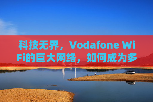 科技无界，Vodafone WiFi的巨大网络，如何成为多元社群的连接纽带