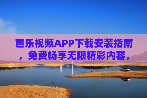 芭乐视频APP下载安装指南，免费畅享无限精彩内容，告别会员限制！芭乐视频APP下载安装指南，免费畅享无会员限制