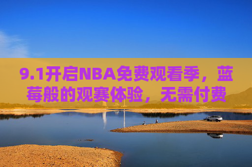 9.1开启NBA免费观看季，蓝莓般的观赛体验，无需付费畅享篮球盛宴，蓝莓般体验！NBA免费观看季，畅享篮球盛宴
