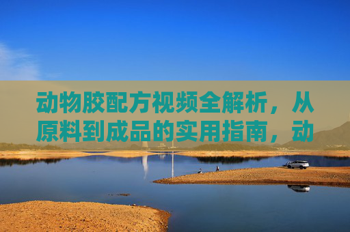 动物胶配方视频全解析，从原料到成品的实用指南，动物胶配方视频全解析，从原料到成品的实用指南