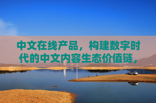 中文在线产品，构建数字时代的中文内容生态价值链，中文在线产品构建数字时代中文内容生态价值链