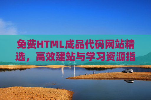 免费HTML成品代码网站精选，高效建站与学习资源指南，免费HTML成品代码精选，高效建站与学习资源指南
