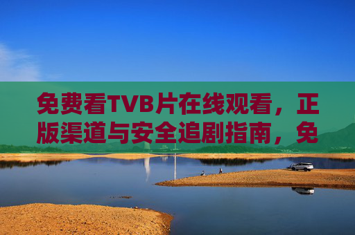 免费看TVB片在线观看，正版渠道与安全追剧指南，免费看TVB片，正版渠道与安全追剧指南