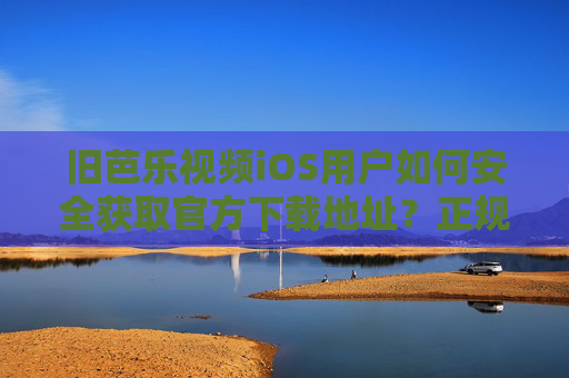 旧芭乐视频iOS用户如何安全获取官方下载地址？正规渠道指南，旧芭乐视频iOS用户安全获取官方下载地址正规渠道指南